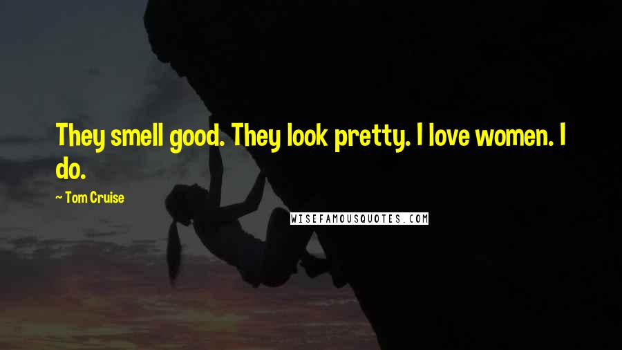 Tom Cruise Quotes: They smell good. They look pretty. I love women. I do.