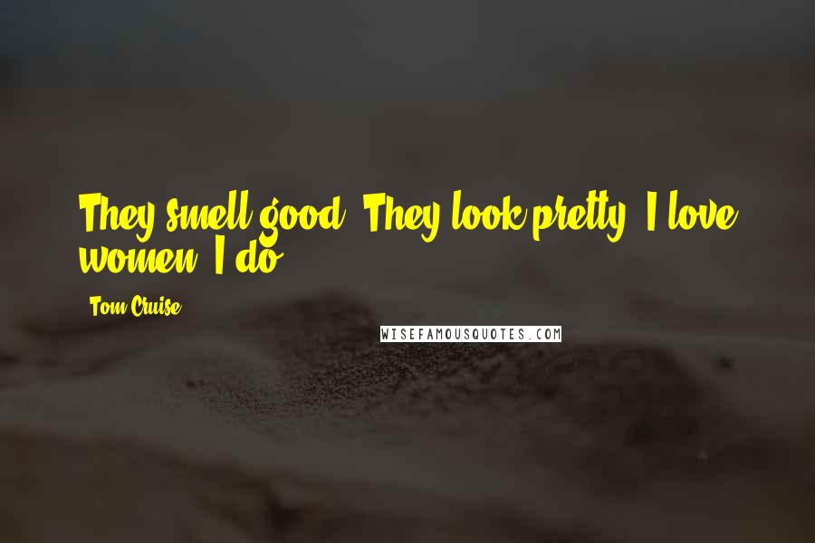 Tom Cruise Quotes: They smell good. They look pretty. I love women. I do.