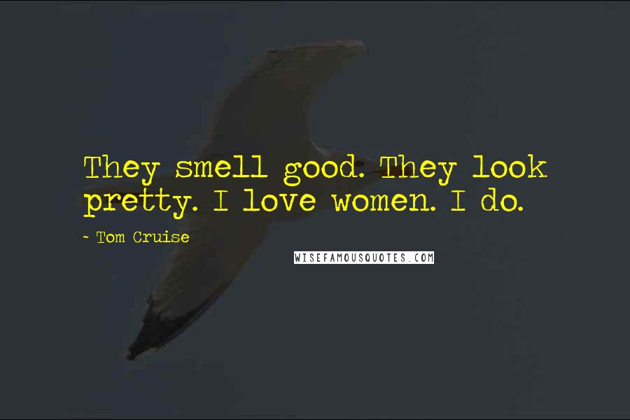 Tom Cruise Quotes: They smell good. They look pretty. I love women. I do.