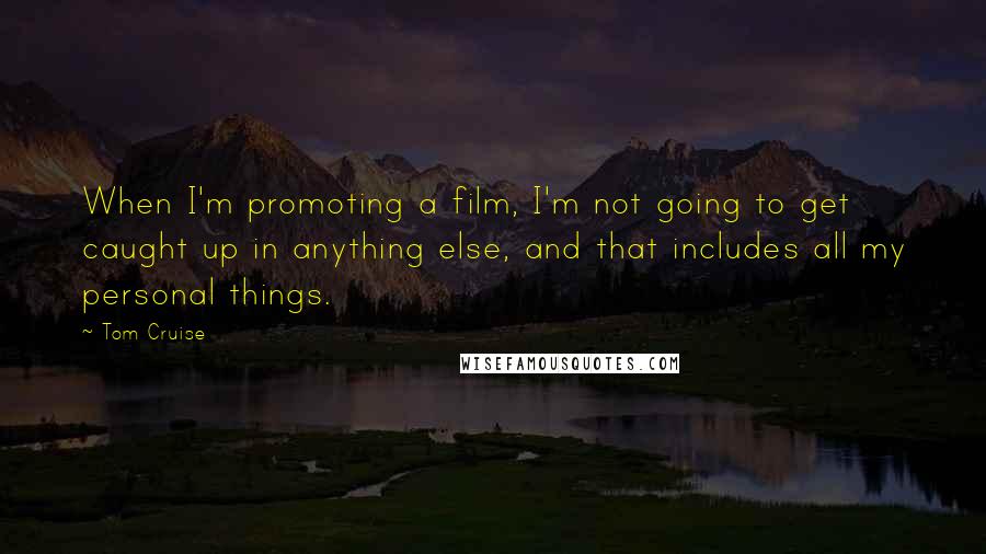 Tom Cruise Quotes: When I'm promoting a film, I'm not going to get caught up in anything else, and that includes all my personal things.