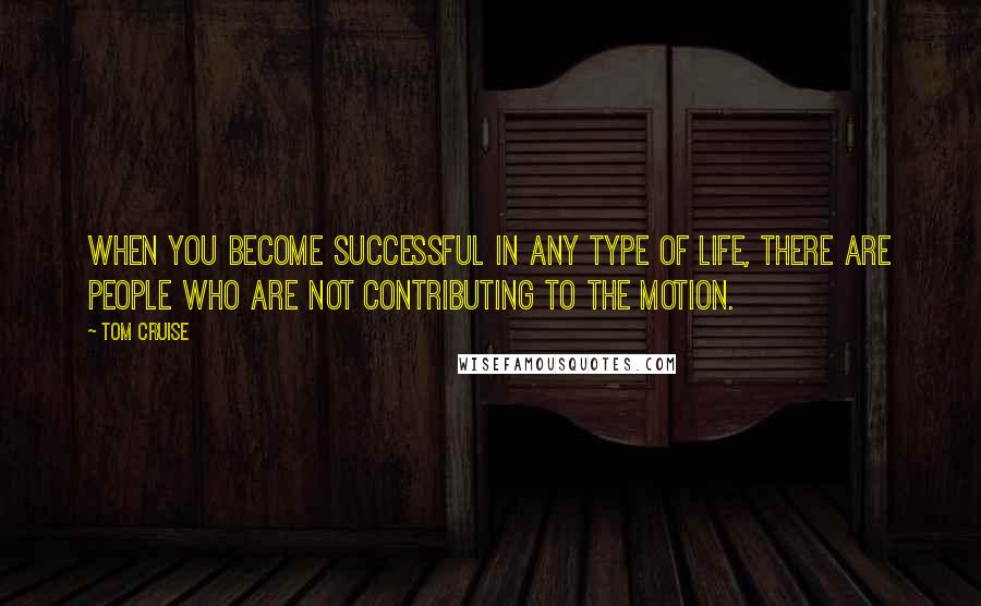 Tom Cruise Quotes: When you become successful in any type of life, there are people who are not contributing to the motion.