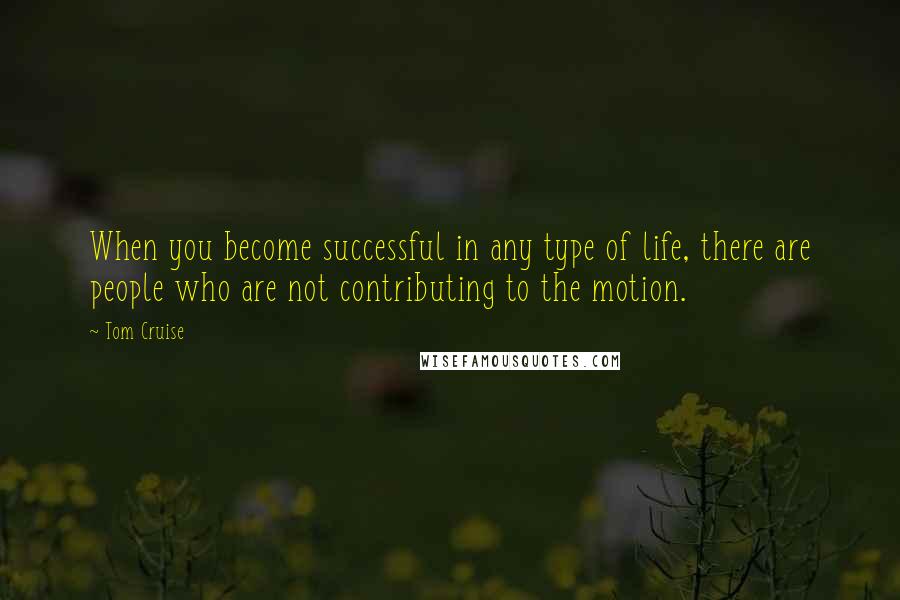 Tom Cruise Quotes: When you become successful in any type of life, there are people who are not contributing to the motion.