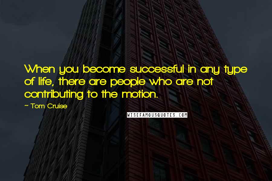 Tom Cruise Quotes: When you become successful in any type of life, there are people who are not contributing to the motion.