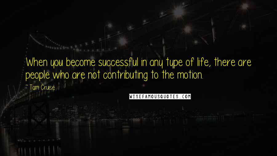 Tom Cruise Quotes: When you become successful in any type of life, there are people who are not contributing to the motion.