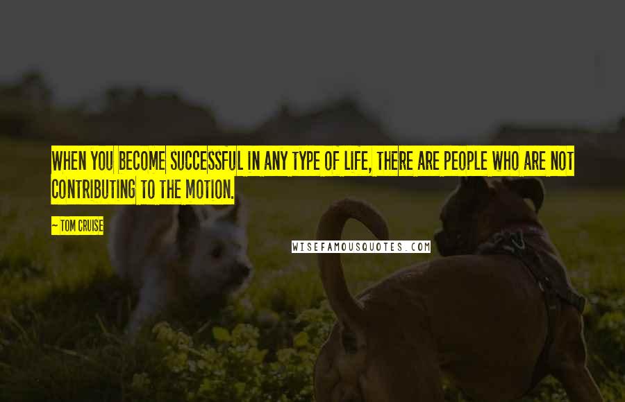 Tom Cruise Quotes: When you become successful in any type of life, there are people who are not contributing to the motion.