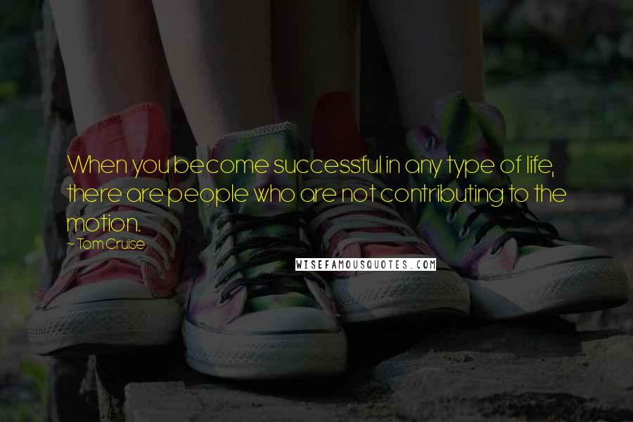 Tom Cruise Quotes: When you become successful in any type of life, there are people who are not contributing to the motion.