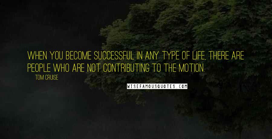 Tom Cruise Quotes: When you become successful in any type of life, there are people who are not contributing to the motion.