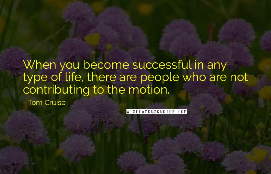 Tom Cruise Quotes: When you become successful in any type of life, there are people who are not contributing to the motion.