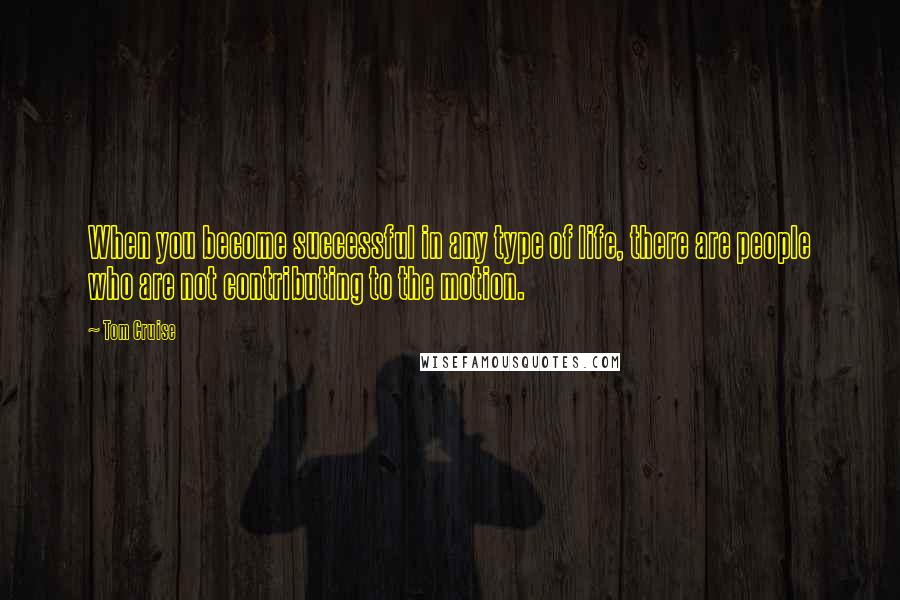 Tom Cruise Quotes: When you become successful in any type of life, there are people who are not contributing to the motion.