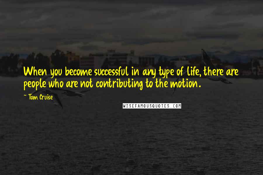 Tom Cruise Quotes: When you become successful in any type of life, there are people who are not contributing to the motion.