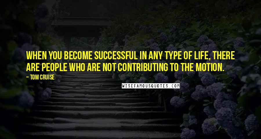 Tom Cruise Quotes: When you become successful in any type of life, there are people who are not contributing to the motion.