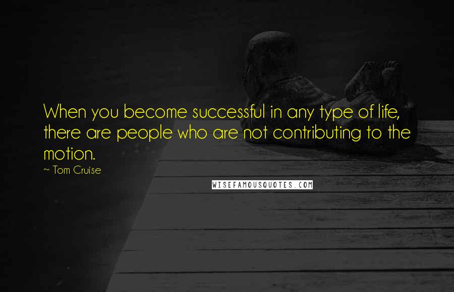 Tom Cruise Quotes: When you become successful in any type of life, there are people who are not contributing to the motion.