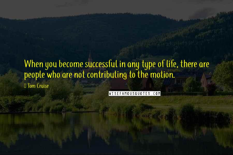 Tom Cruise Quotes: When you become successful in any type of life, there are people who are not contributing to the motion.