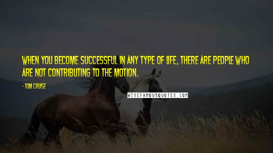 Tom Cruise Quotes: When you become successful in any type of life, there are people who are not contributing to the motion.