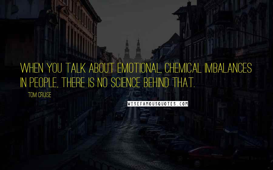 Tom Cruise Quotes: When you talk about emotional, chemical imbalances in people, there is no science behind that.