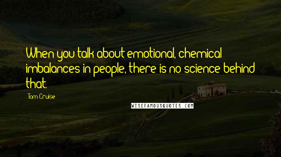 Tom Cruise Quotes: When you talk about emotional, chemical imbalances in people, there is no science behind that.