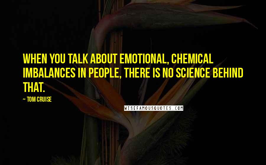Tom Cruise Quotes: When you talk about emotional, chemical imbalances in people, there is no science behind that.