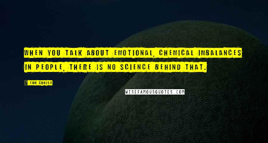 Tom Cruise Quotes: When you talk about emotional, chemical imbalances in people, there is no science behind that.