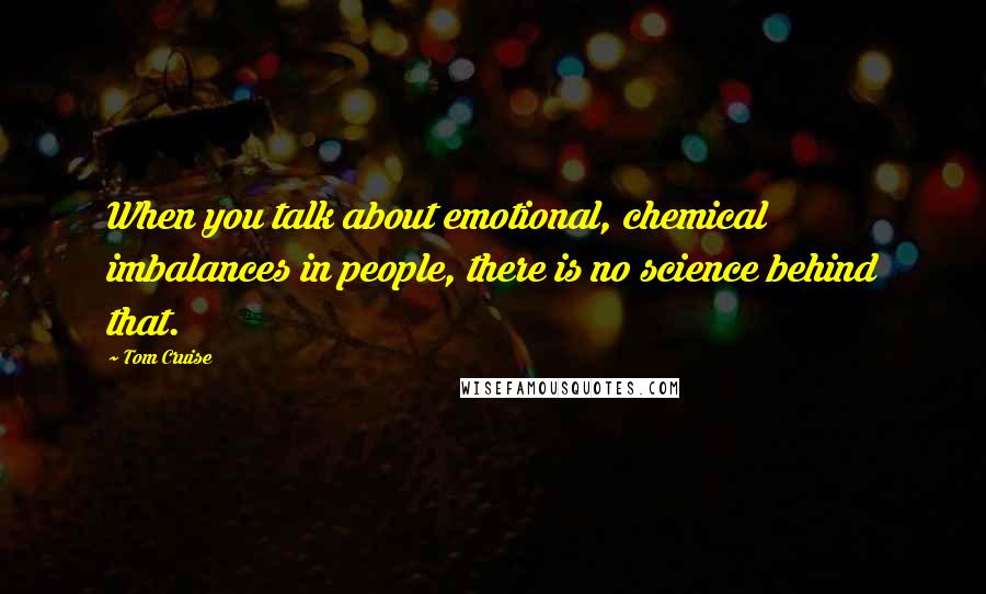 Tom Cruise Quotes: When you talk about emotional, chemical imbalances in people, there is no science behind that.