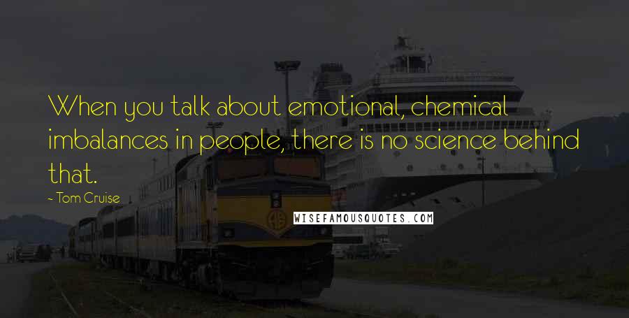 Tom Cruise Quotes: When you talk about emotional, chemical imbalances in people, there is no science behind that.