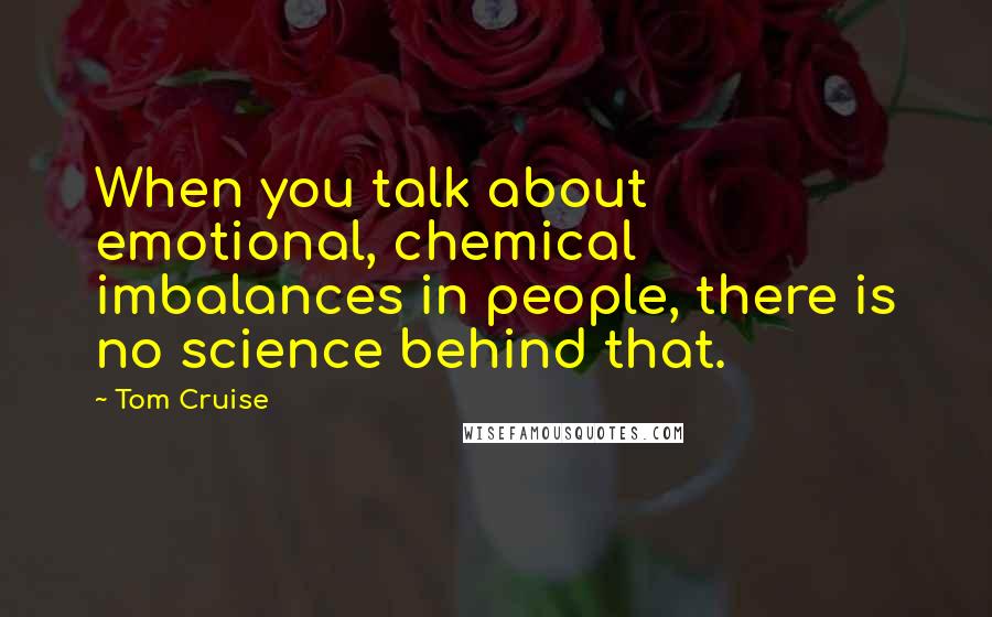 Tom Cruise Quotes: When you talk about emotional, chemical imbalances in people, there is no science behind that.