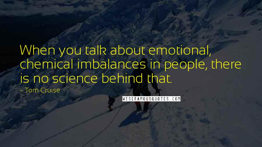 Tom Cruise Quotes: When you talk about emotional, chemical imbalances in people, there is no science behind that.
