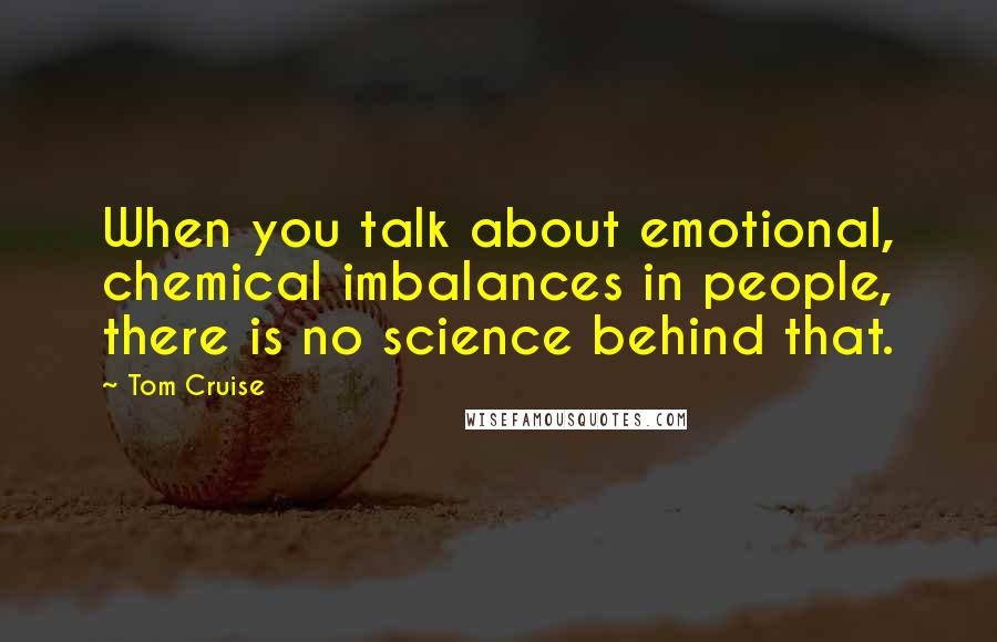 Tom Cruise Quotes: When you talk about emotional, chemical imbalances in people, there is no science behind that.