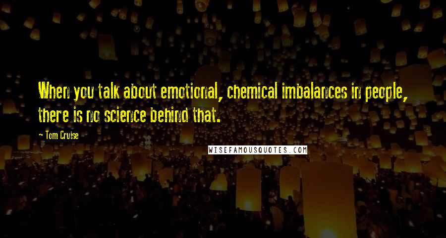 Tom Cruise Quotes: When you talk about emotional, chemical imbalances in people, there is no science behind that.