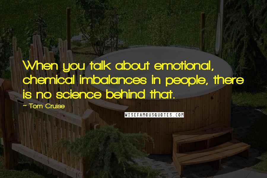 Tom Cruise Quotes: When you talk about emotional, chemical imbalances in people, there is no science behind that.