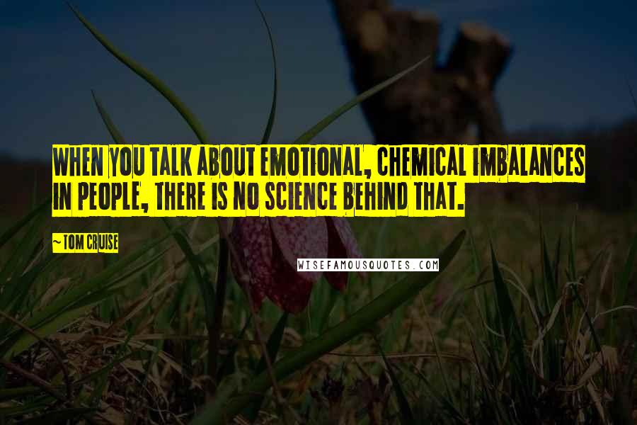 Tom Cruise Quotes: When you talk about emotional, chemical imbalances in people, there is no science behind that.