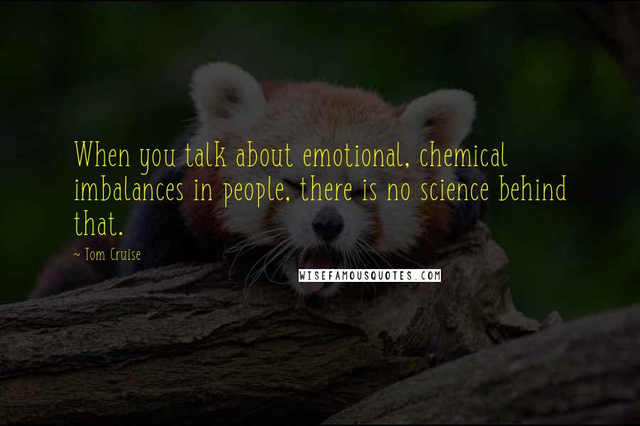Tom Cruise Quotes: When you talk about emotional, chemical imbalances in people, there is no science behind that.