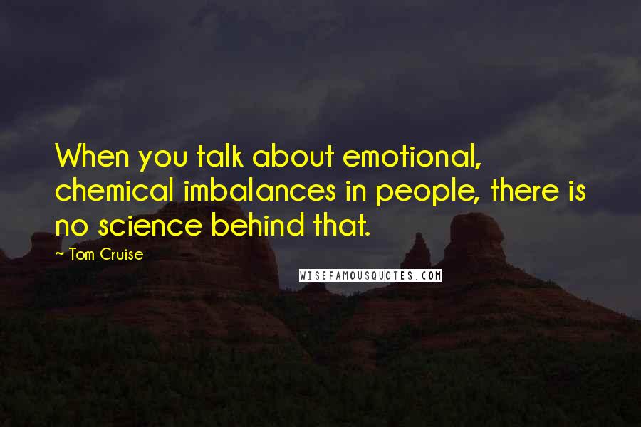 Tom Cruise Quotes: When you talk about emotional, chemical imbalances in people, there is no science behind that.