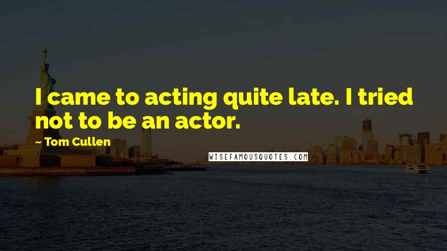 Tom Cullen Quotes: I came to acting quite late. I tried not to be an actor.