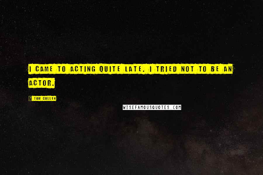 Tom Cullen Quotes: I came to acting quite late. I tried not to be an actor.