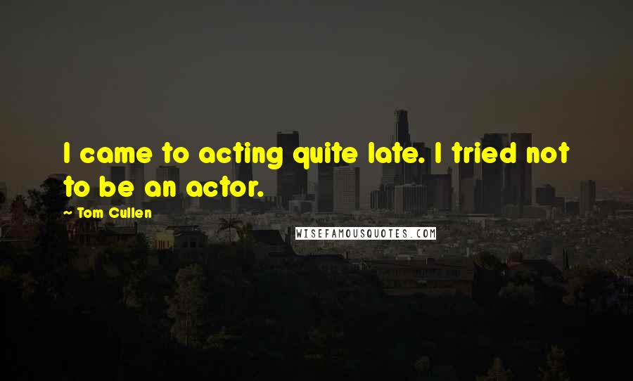 Tom Cullen Quotes: I came to acting quite late. I tried not to be an actor.