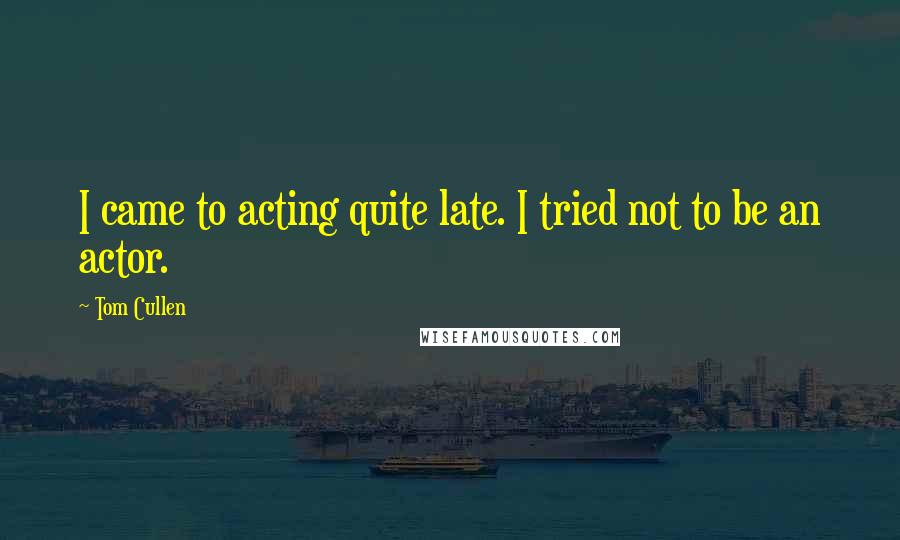 Tom Cullen Quotes: I came to acting quite late. I tried not to be an actor.