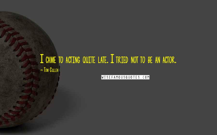 Tom Cullen Quotes: I came to acting quite late. I tried not to be an actor.