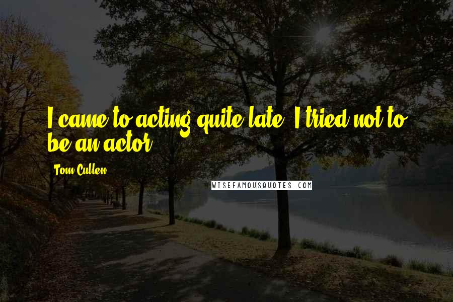 Tom Cullen Quotes: I came to acting quite late. I tried not to be an actor.