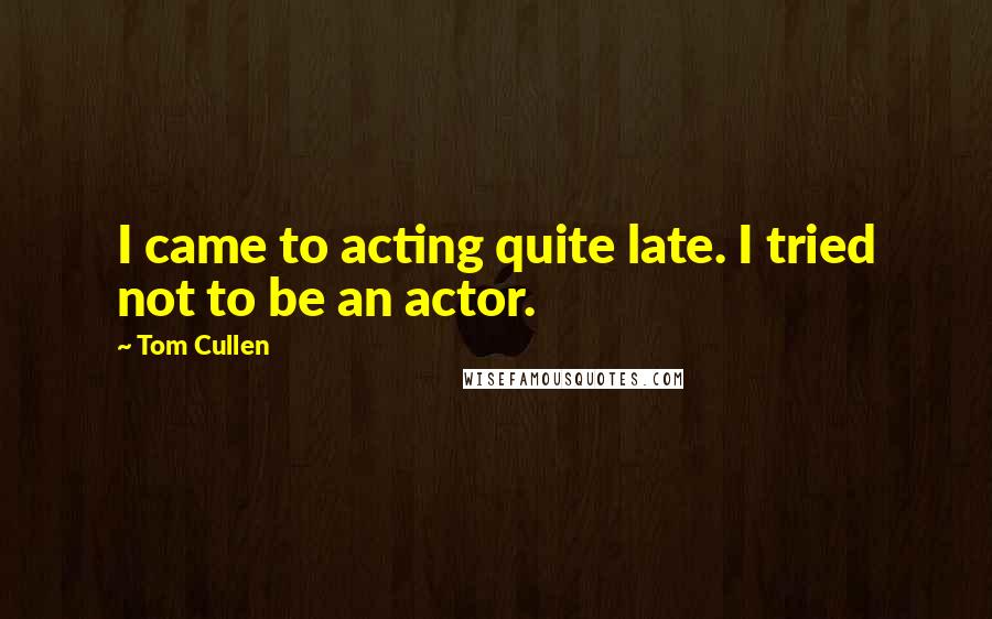 Tom Cullen Quotes: I came to acting quite late. I tried not to be an actor.