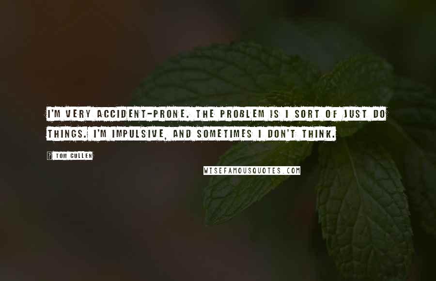 Tom Cullen Quotes: I'm very accident-prone. The problem is I sort of just do things. I'm impulsive, and sometimes I don't think.