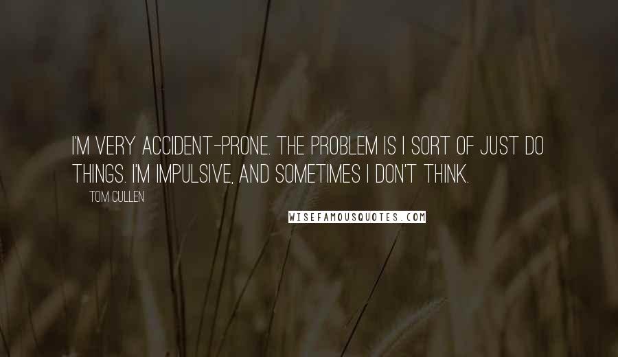 Tom Cullen Quotes: I'm very accident-prone. The problem is I sort of just do things. I'm impulsive, and sometimes I don't think.