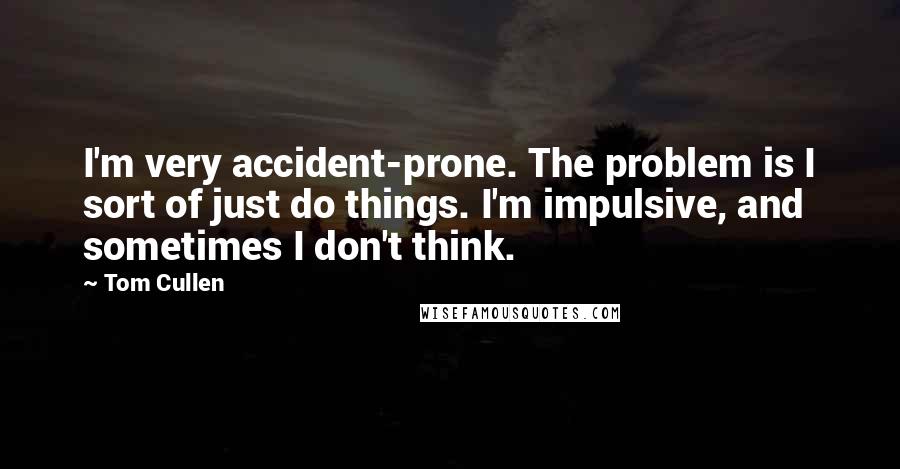 Tom Cullen Quotes: I'm very accident-prone. The problem is I sort of just do things. I'm impulsive, and sometimes I don't think.