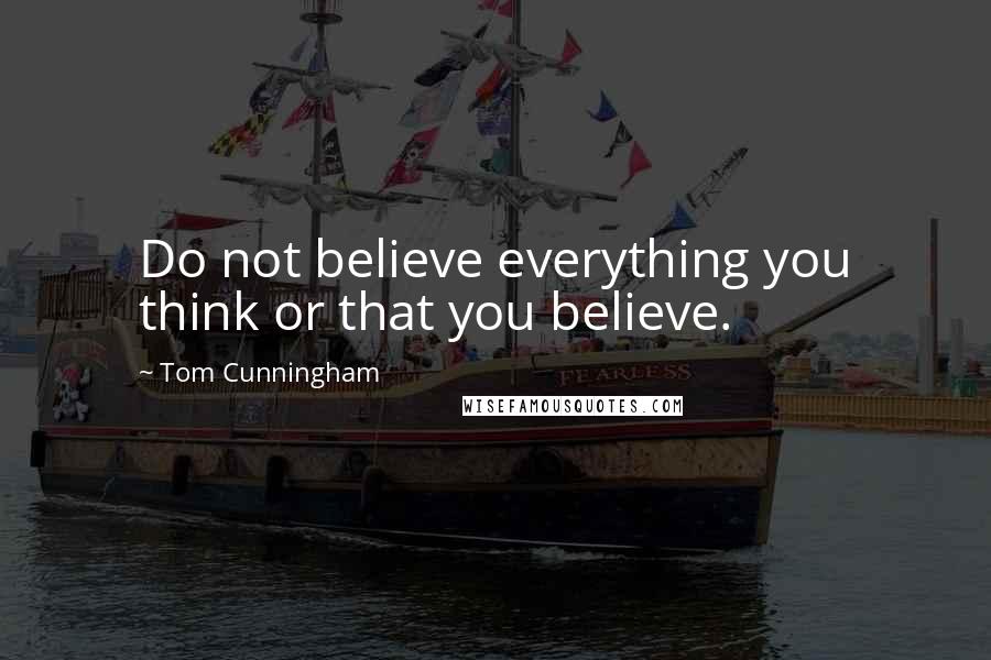 Tom Cunningham Quotes: Do not believe everything you think or that you believe.