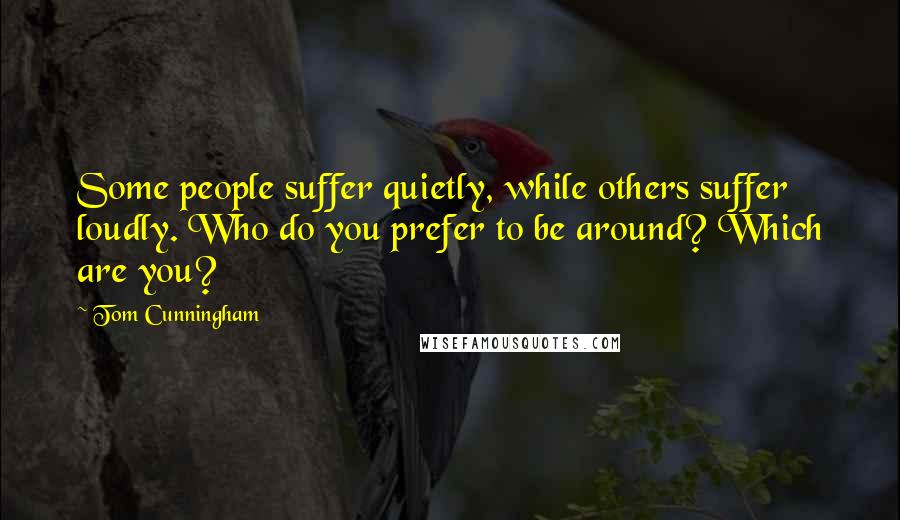 Tom Cunningham Quotes: Some people suffer quietly, while others suffer loudly. Who do you prefer to be around? Which are you?
