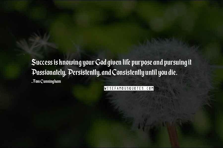 Tom Cunningham Quotes: Success is knowing your God given life purpose and pursuing it Passionately, Persistently, and Consistently until you die.