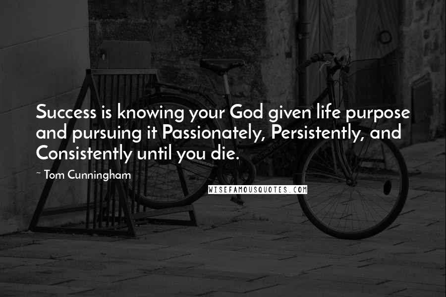 Tom Cunningham Quotes: Success is knowing your God given life purpose and pursuing it Passionately, Persistently, and Consistently until you die.