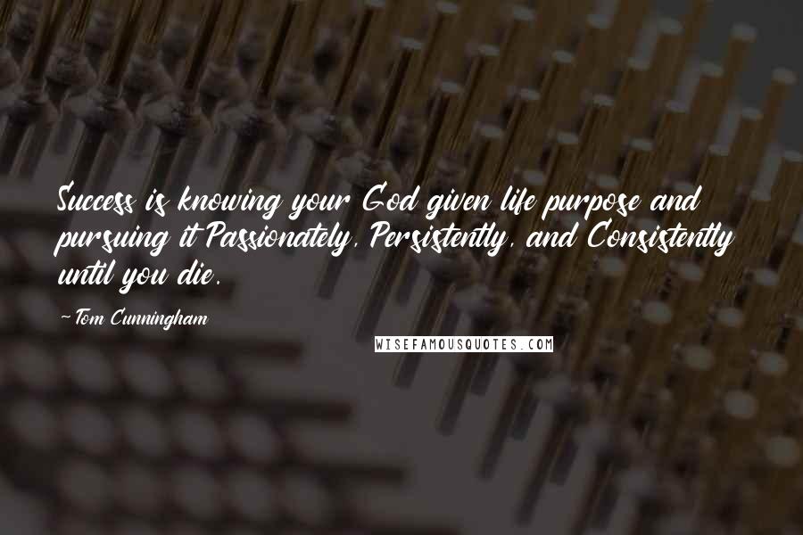 Tom Cunningham Quotes: Success is knowing your God given life purpose and pursuing it Passionately, Persistently, and Consistently until you die.