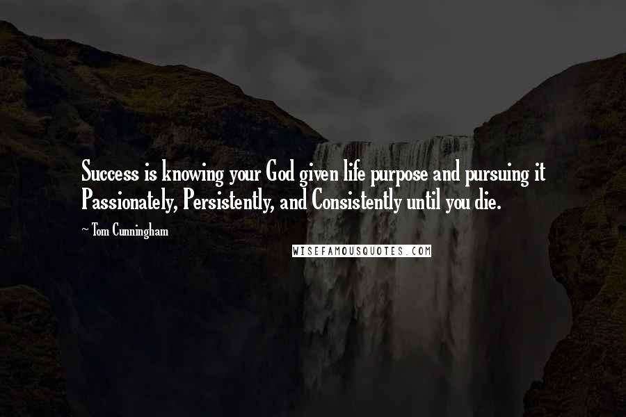 Tom Cunningham Quotes: Success is knowing your God given life purpose and pursuing it Passionately, Persistently, and Consistently until you die.