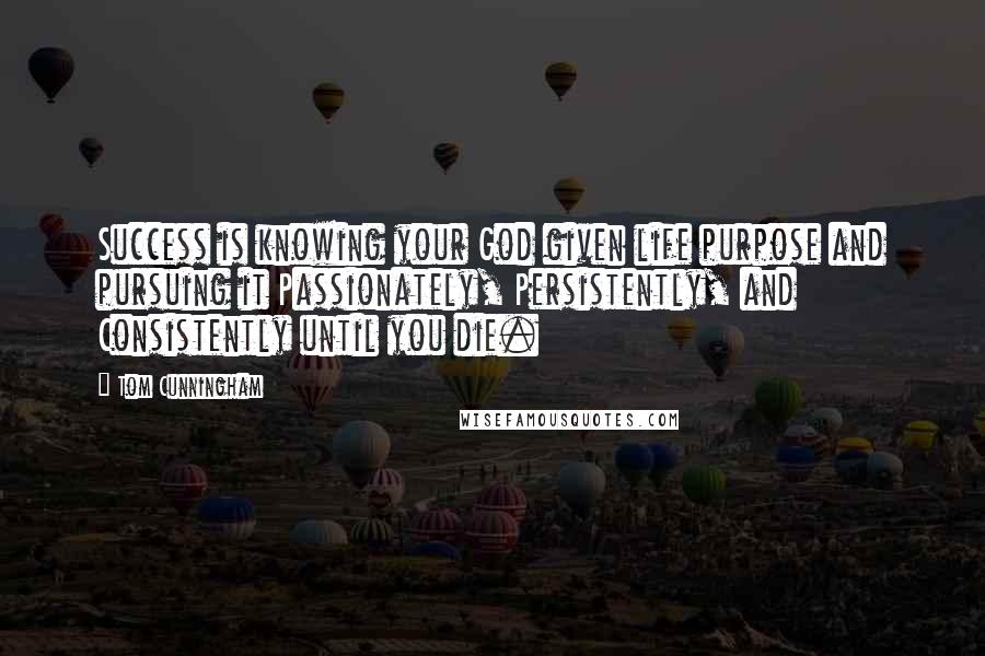 Tom Cunningham Quotes: Success is knowing your God given life purpose and pursuing it Passionately, Persistently, and Consistently until you die.