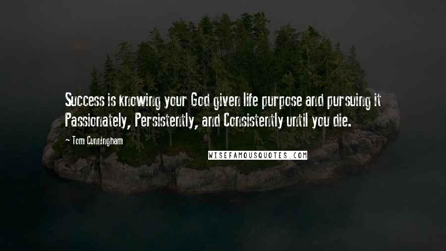 Tom Cunningham Quotes: Success is knowing your God given life purpose and pursuing it Passionately, Persistently, and Consistently until you die.